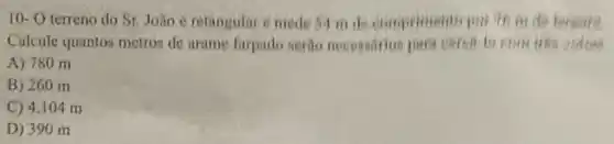 10- O terreno do Sr. João 6 retangular e mede 39 in de compriments par in m
Calcule quantos metros de arame forpado serio net exaction para cerea in Fhill
A) 780 m
B) 260 m
C) 4.104 m
D) 390 m