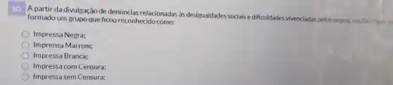 10. A partir da divulgação de denúncias relacionadas as desigualdades sociais e dificuldades vivenciadas pelos negros, em São Paulo fo
formado um grupo que ficou reconhecido como:
Impressa Negra;
Imprensa Marrom;
Impressa Branca:
Impressa com Censura:
C Impressa sem Censura: