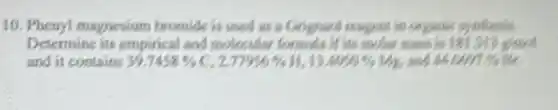 10. Phenyl magnesium bromide is used as a Grighard reagent is organic synthesis.
Determine its empirical and molecular formula if its mouler mans is 181.319 ginool
and it contains 39.7458%  c. 2.77956%  13.4059%  Mr. and 4600919686