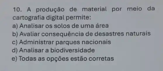 10. A produção de-material por meio da
cartografia digital permite:
a) Analisar os solos de uma área
b) Avaliar consequência de desastres naturais
c) Administra nacionais
d) Analisar a biodiversidade
e) Todas as opçōes estão corretas