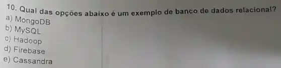 10. Qual das opçōes abaixo é um exemplo de banco de dados relacional?
a) MongoDB
b) MySQL
c) Hadoop
d) Firebase
e) Cassandra