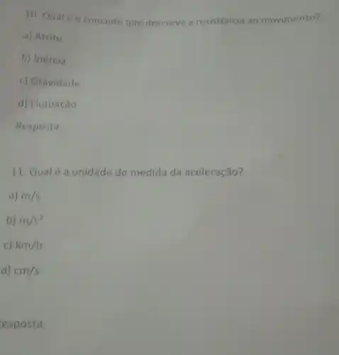 10. Qual éo conceito que descreve a resistência ao movimento?
a) Atrito
b) Inércia
c) Gravidade
d) Flutuação
Resposta:
11. Qualé a unidade de medida da aceleração?
a) m/s
b) m/s^2
c) km/h
d) cm/s
esposta: