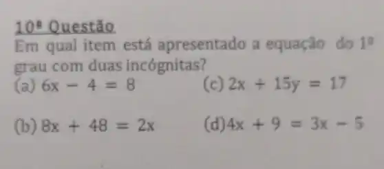 10 Questão
Em qual item está apresentado a equação do 1^9
grau com duas incógnitas?
( 6x-4=8
(c) 2x+15y=17
(b) 8x+48=2x
(d) 4x+9=3x-5