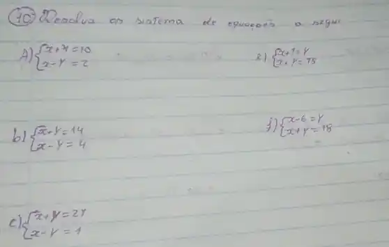 (10) Resalva as sistema de equacoés a seguir
A) {x+y=10 x-y=2. 
2) {x+1=y x+y=75. 
b) {x+y=14 x-y=4. 
f) {x-6=y x+y=18. 
c) {x+y=2 y x-y=1.