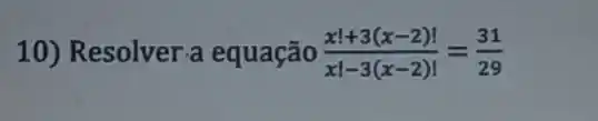 10) Resolver-a equação (x!+3(x-2)!)/(x!-3(x-2)!)=(31)/(29)