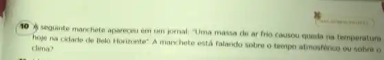 10 A seguinte manchete apareceu em um jornal: "Uma massa de ar frio causou queda na temperatura
hoje na cidade de Delo Horizonte" A manchete está falando sobre o tempo atmosferico ou sobre o
clima?