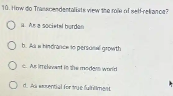 10. How do Transcendentalists view the role of self-reliance?
a. As a societa burden
b. As a hindrance to personal growth
c. As irrelevant in the modern world
d. As essential for true fulfillment