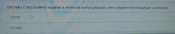 104) NÃO É NECESSÁRIO separar a vitima de outras pessoas com o objetivo de tranquilizaro ambiente.
Ocerto
Errado