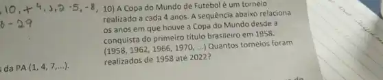 10,4+3,0,5,-8,10) A Copa do Mundo de Futebol é um torneio
realizado a cada 4 anos. A sequência abaixo relaciona
os anos em que houve a Copa do Mundo desde a
conquista do primeiro título brasileiro em 1958.
(1958,1962,1966,1970,ldots )
Quantos torneios foram
da PA(1,4,7,ldots )
realizados de 1958 até 2022?