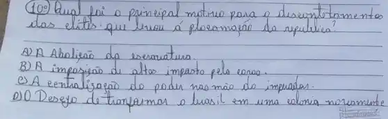 (109) Qual foi o principal motivo para o deseontetamento das elitis que levou á plocamacão da repulvien?
A) A Abolieāo da escravatura.
B) A imposiçōo de altos impactos pelo esseo.
C) A centralizaçāo do poder nas mão do impuador.
D) O Desejo de transformar o lvasil em uma colonía novamente