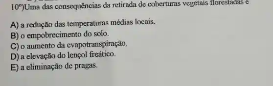 109Uma das consequências da retirada de coberturas vegetais florestadas e
A) a redução das temperaturas médias locais.
B) 0 empobrecimento do solo.
C) o aumento da evapotranspiração.
D) a elevação do lençol freático.
E) a eliminação de pragas.