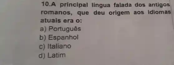 10.A principal língua falada dos antigos
romanos , que deu origem a los idiomas
atuais era o:
a ) Português
b ) Espanhol
C)Italiano
d) Latim