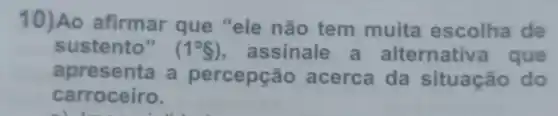 10)Ao afirmar que "ele não tem muita escolha de
sustento" (1^circ 8) , assinale a alternativa que
apres enta a percepção acerca da situação do
carroceiro.