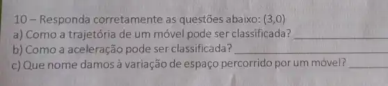 10-Responda rretamente as questōes abaixo: (3,0)
a) Como a trajetória de um móvel pode ser classificada __
b) Como a aceleração pode ser classificada __
c) Que nome damos a variação de espaço percorrido por um móvel? __