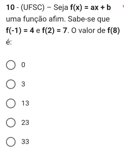 10-(UFSC)-Sejaf(x)=ax+b complete ?
uma f unção afim. Sa be-se que
f(-1)=4ef(2)=7.0 valor de f(8)
é:
3
13
23
33