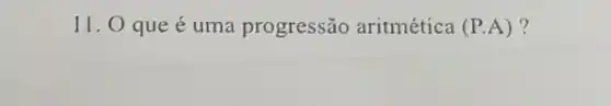 11. 0 que é uma progressão aritmética (P.A) ?