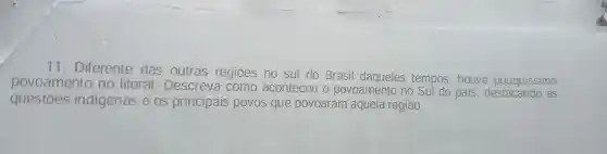 11 . Diferente das outras regiōes no sul do Brasil daqueles tempos ,houve pouquissimo
povoamento no litoral . Descreva como aconteceu o povoamento no Sul do país
as
questoes indigenas e os principais povos que povoaram aquela região.