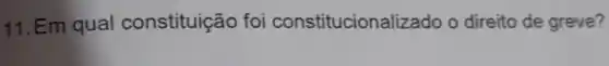 11. Em qual constituição foi constitucionalizado o direito de greve?