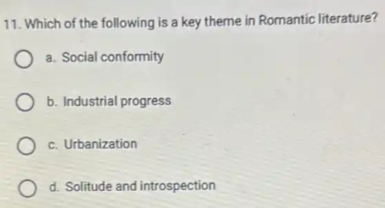 11. Which of the following is a key theme in Romantic literature?
a. Social conformity
b. Industrial progress
c. Urbanization
d. Solitude and introspection