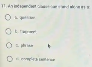 11. An independent clause can stand alone as a:
a. question
b. fragment
c. phrase
d. complete sentence