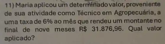 11) Maria aplicou um determine dovalor proveniente
de sua atividade como Técnico em Agropecuária, a
uma taxade 6%  ao mês que rendeu um montante no
final de nove meses R 31.876,96 . Qual valor
aplicado?