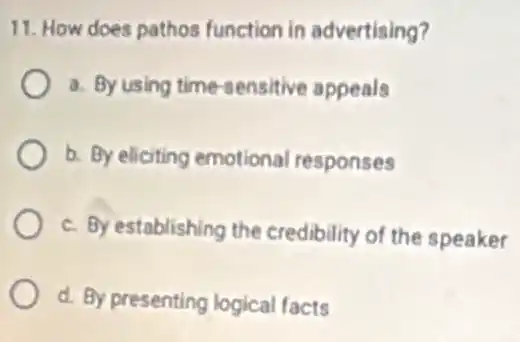 11. How does pathos function in advertising?
a. By using time-sensitive appeals
b. By eliciting emotional responses
c. By establishing the credibility of the speaker
d. By presenting logical facts