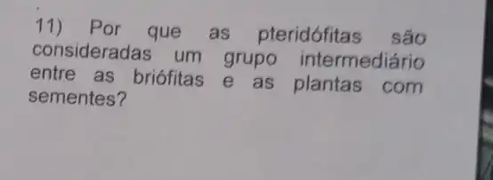 11) Por que as pteridófitas são
consideradas um grupo intermediário
entre as briófitas e as plantas com
sementes?