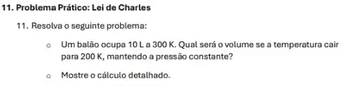 11. Problema Prático: Lei de Charles
11. Resolva o seguinte problema:
- Umbalão ocupa 10L a 300K. Qual será o volume se a temperatura cair
para 200 K, mantendo a pressão constante?
Mostre o cálculo detalhado.