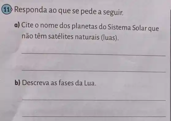 (11) Responda ao que se pede a seguir.
a) Cite o nome dos planetas do Sistema Solar que
não têm satélites naturais (luas).
__
b) Descreva as fases da Lua.
__