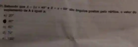 11. Sabendo que
A=2x+40^circ cdot 8=x+80^circ 
sao ángulos postos pelo vértice, o valor do suplemento de A é iqual a;
A 20^circ 
40^circ 
C) 60^circ 
d) 70^circ 
e) 120^circ