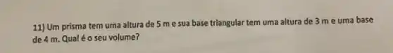 11) Um prisma tem uma altura de 5 me sua base triangular tem uma altura de 3 me uma base
de 4 m. Qual é o seu volume?