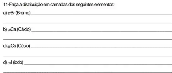 11-Faça a distribi uição em camadas dos seguintes elementos:
a) 37Br (Bromo).
__
(}_{20)Ca(Cacute (a)lcio)
(}_{55)Cs (Cacute (e)sio)
d) 531 (iodo)