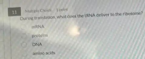 11
Multiple Choice 1 point
During translation, what does the tRNA deliver to the ribosome?
mRNA
proteins
DNA
amino acids