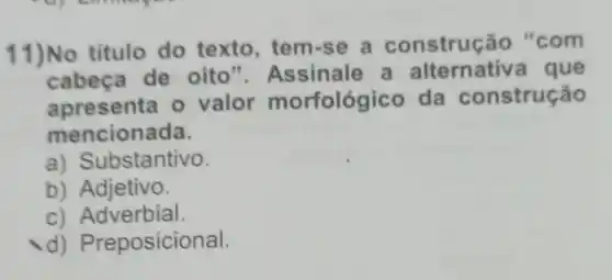 11)No titulo do texto , tem-se a construção "com
cabeça de oito"Assinale a alternativ a que
apresenta o valor morfológico da construção
mencionada.
a) Sul bstantivo.
b)Adjetivo.
c) Adverbial.
d) P reposicional.