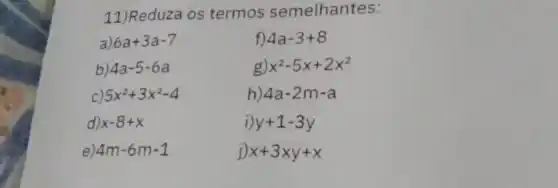 11)Reduza os termos semelhantes:
a) 6a+3a-7
f) 4a-3+8
b) 4a-5-6a
g) x^2-5x+2x^2
5x^2+3x^2-4
h) 4a-2m-a
d) x-8+x
y+1-3y
4m-6m-1
x+3xy+x