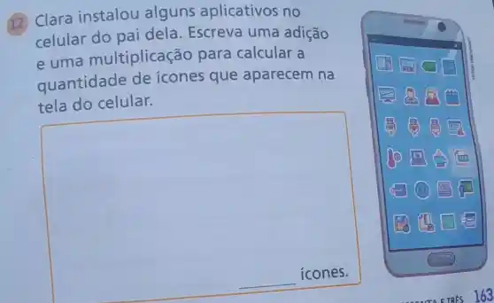 (12) Clara instalou alguns aplicativos no
celular do pai dela . Escreva uma adição
e uma multiplicaç ão para calcular a
quantidade de icones que aparecem na
tela do celular.
square 
__