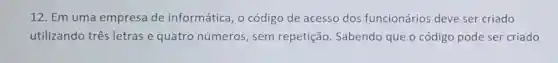 12. Em uma empresa de informática, o código de acesso dos funcionários deve ser criado
utilizando três letras e quatro números, sem repetição Sabendo que o código pode ser criado