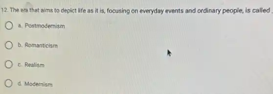 12. The era that aims to depict life as it is, focusing on everyday events and ordinary people, is called
a. Postmodernism
b. Romanticism
c. Realism
d. Modernism