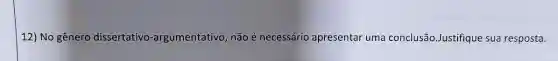 12) No gênero dissertativo -argumentativo, não é necessário apresentar uma conclusão Justifique sua resposta.
