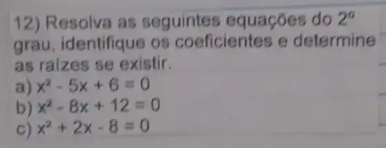 12) Resolva as seguinte equações do 2^0
grau, identifique os coeficientes e determine
as raizes se existir.
a) x^2-5x+6=0
b) x^2-8x+12=0
c) x^2+2x-8=0