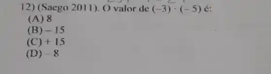 12) (Saego 2011). 0 valor de (-3)cdot (-5) é:
(A) 8
(B) -15
(C) +15
(D) -8