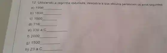 12. Utilizando a regrinha estudada descubra a que séculos pertencem os anos seguintes:
a) 1996 __
b) 1800 __
c) 1000 __
d) 716 __
e) 330a.C __
f) 200 o __
g) 150 o __
h) 23 a.C __