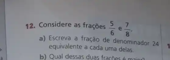 12.Considere as frações
(5)/(6) e (7)/(8)
a) Escreva a fração de denominador 24
equivalente a cada uma delas.
b) Qual dessas duas fracões é maion