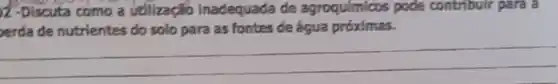 12-Discuta como a udilização inadequada de agroquimicos pode contributi para a
erda de nutrientes do solo para as fontes de água próximas.
__