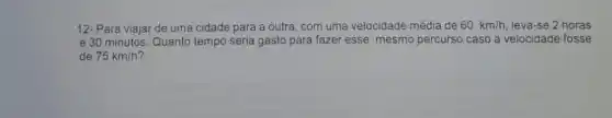 12-Para viajar de uma cidade para a outra, com uma velocidade média de 60km/h leva-se 2 horas
e 30 minutos. Quanto tempo seria gasto para fazer esse mesmo percurso caso a velocidade fosse
de 75km/h