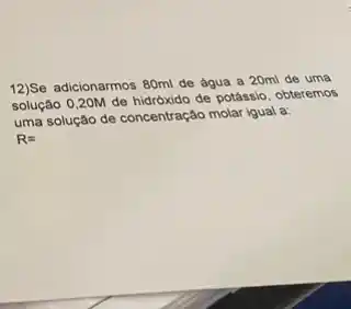 12)Se adicionarmos 80ml de água a 20ml de uma
solução 0,20M de hidroxido de potassio, obteremos
uma solução de concentração molar igual a:
R=