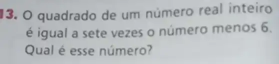 13. 0 quadrado de um número real inteiro
é igual a sete vezes o número menos 6.
Qual é esse número?