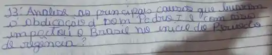 13: Analese as prunscipas causas que livaram - obdicocio d Dom Pedre I e com osiso im pactai o Brasil no unicue de Período de regencia?