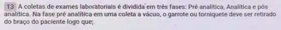 13 A coletas de exames laboratoriais é dividida'em três fases: Pré analítica Analítica e pós
analítica. Na fase pré analítica em uma coleta a vácuo , o garrote ou torniquete deve ser retirado
do braço do paciente logo que;