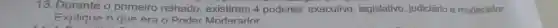 13. Durante o primeiro reinado , existiram 4 poderes:executivo , legislativo judiciário e moderador.
Explique o que era o Poder Moderador